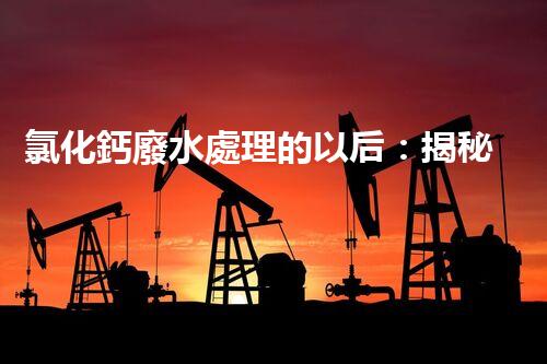 氯化鈣廢水處理的以后：揭秘高效無(wú)害化技術(shù)？